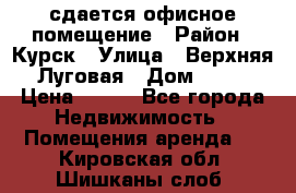 сдается офисное помещение › Район ­ Курск › Улица ­ Верхняя Луговая › Дом ­ 13 › Цена ­ 400 - Все города Недвижимость » Помещения аренда   . Кировская обл.,Шишканы слоб.